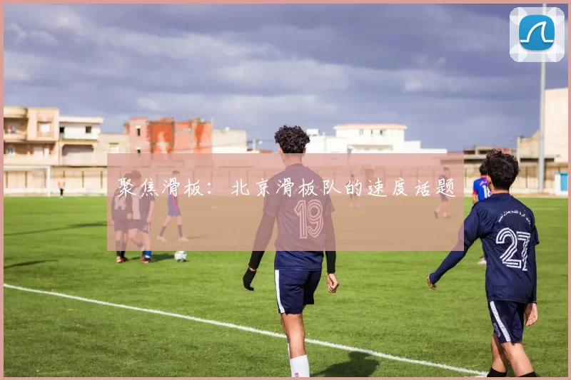 聚焦滑板：北京滑板队的速度话题