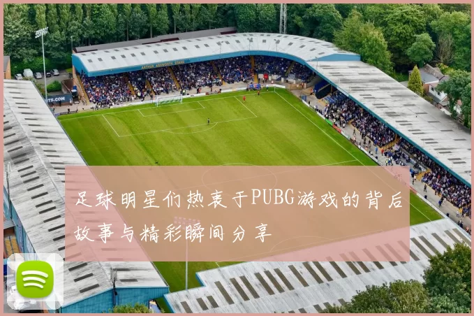 足球明星们热衷于PUBG游戏的背后故事与精彩瞬间分享