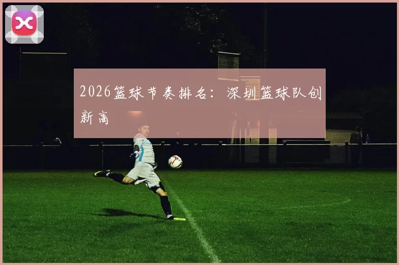 2026篮球节奏排名：深圳篮球队创新高