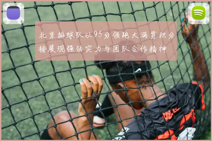 北京排球队以95分领跑大满贯积分榜展现强劲实力与团队合作精神
