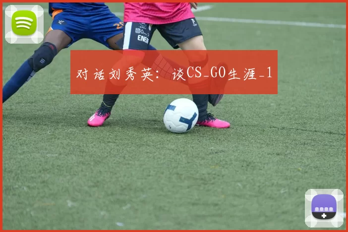 对话刘秀英：谈CS_GO生涯_1