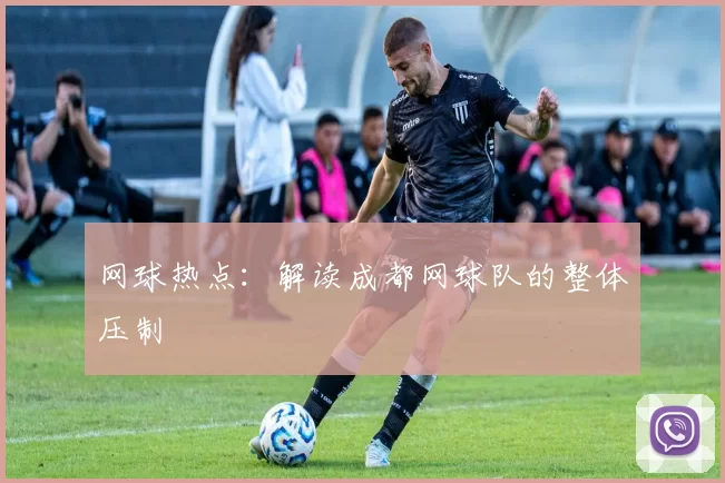 网球热点：解读成都网球队的整体压制