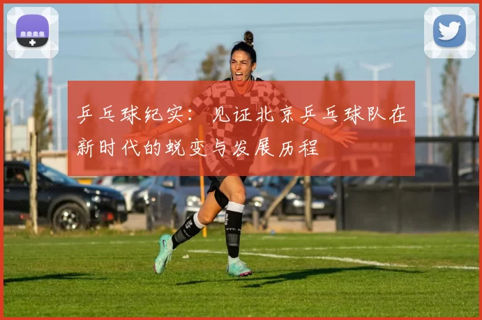 乒乓球纪实：见证北京乒乓球队在新时代的蜕变与发展历程