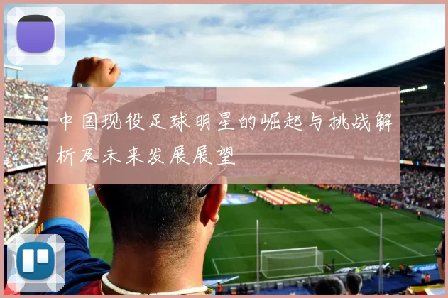 中国现役足球明星的崛起与挑战解析及未来发展展望