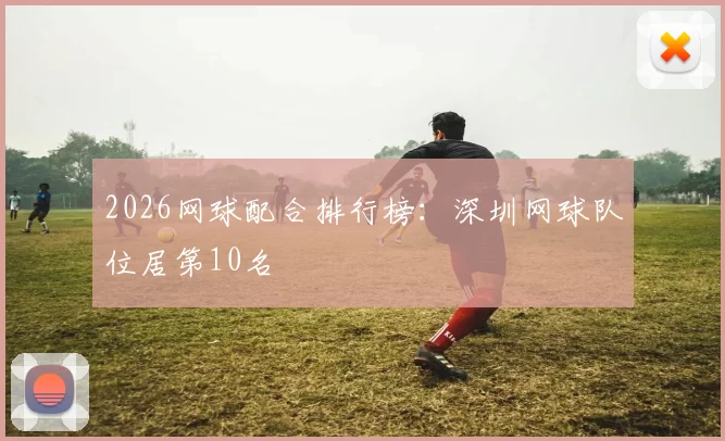 2026网球配合排行榜：深圳网球队位居第10名