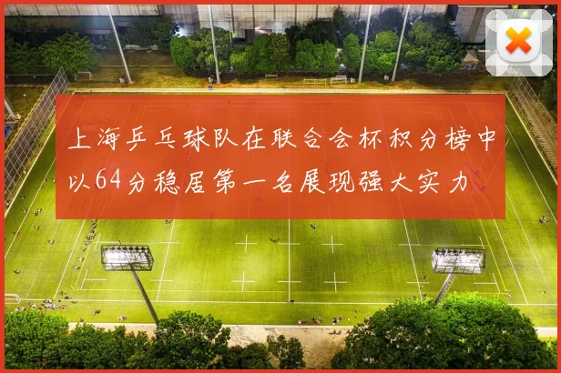 上海乒乓球队在联合会杯积分榜中以64分稳居第一名展现强大实力