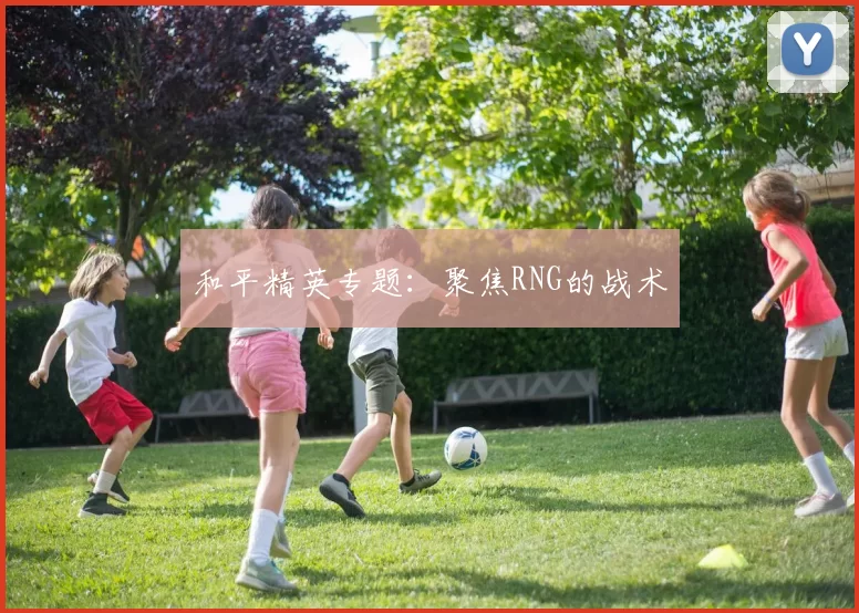 和平精英专题：聚焦RNG的战术
