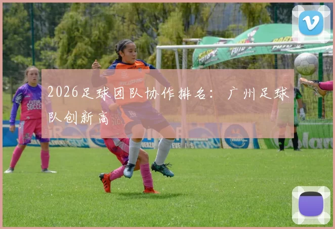 2026足球团队协作排名：广州足球队创新高