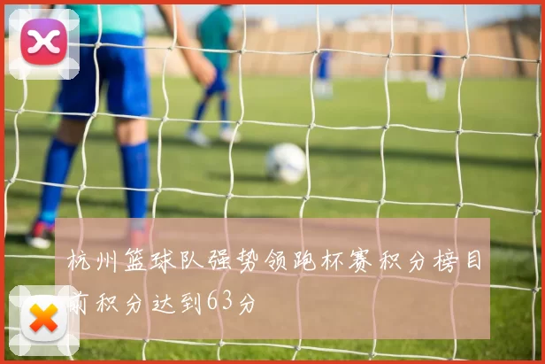 杭州篮球队强势领跑杯赛积分榜目前积分达到63分