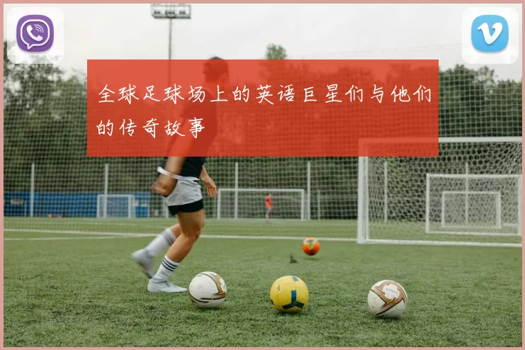 全球足球场上的英语巨星们与他们的传奇故事
